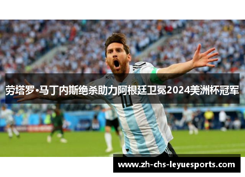 劳塔罗·马丁内斯绝杀助力阿根廷卫冕2024美洲杯冠军