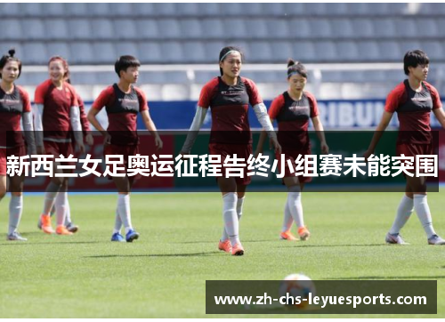 新西兰女足奥运征程告终小组赛未能突围 新西兰女足奥运征程告终小组赛未能突围