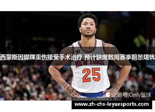 西蒙斯因脚踝重伤接受手术治疗 预计缺席数周赛季前景堪忧 西蒙斯因脚踝重伤接受手术治疗 预计缺席数周赛季前景堪忧
