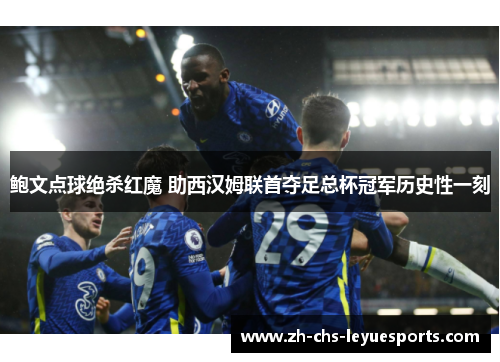 鲍文点球绝杀红魔 助西汉姆联首夺足总杯冠军历史性一刻 鲍文点球绝杀红魔 助西汉姆联首夺足总杯冠军历史性一刻