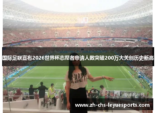 国际足联宣布2026世界杯志愿者申请人数突破200万大关创历史新高 国际足联宣布2026世界杯志愿者申请人数突破200万大关创历史新高