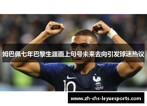 姆巴佩七年巴黎生涯画上句号未来去向引发球迷热议 姆巴佩七年巴黎生涯画上句号未来去向引发球迷热议